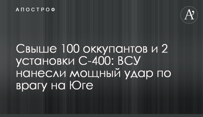 Свыше 100 оккупантов и 2 установки С-400: ВСУ нанесли мощный удар по врагу на Юге