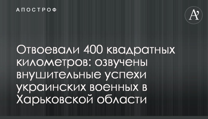 Отвоевали 400 квадратных километров: озвучены внушительные успехи украинских военных в Харьковской области