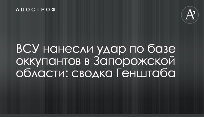 ВСУ нанесли удар по базе оккупантов в Запорожской области: сводка Генштаба