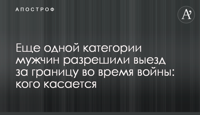 Ще одній категорії чоловіків дозволили виїзд за кордон під час війни: кого стосується