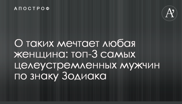 Про таких мріє будь-яка жінка: топ-3 цілеспрямованих чоловіків за знаком Зодіаку