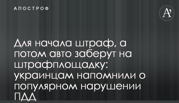 Для початку штраф, а потім авто заберуть на штрафмайданчик: українцям нагадали про популярне порушення правил дорожнього руху