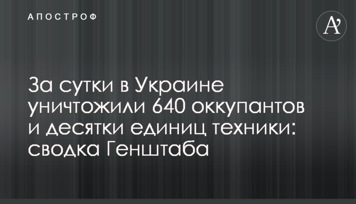 За сутки в Украине уничтожили 640 оккупантов и десятки единиц техники: сводка Генштаба