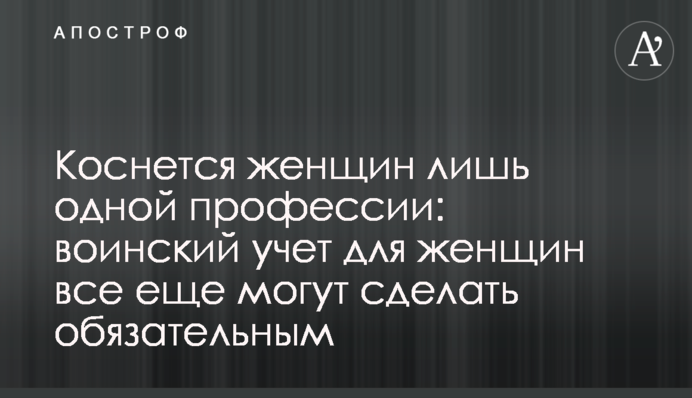 Торкнеться жінок лише однієї професії: військовий облік для жінок все ще можуть зробити обов'язковим