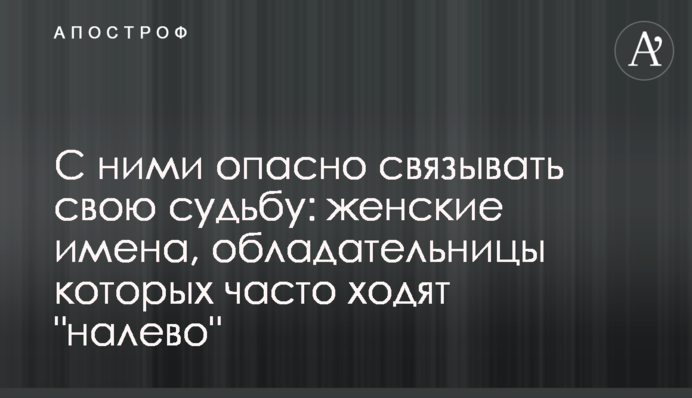 С ними опасно связывать свою судьбу: женские имена, обладательницы которых часто ходят 