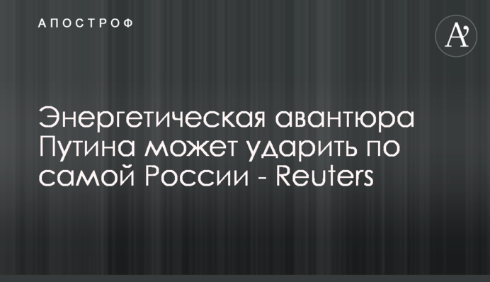 Енергетична авантюра Путіна може вдарити по самій Росії - Reuters