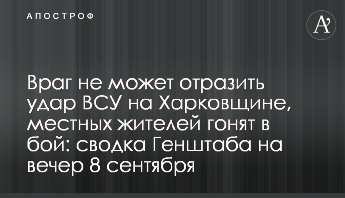 Ворог не може відбити удар ЗСУ на Харківщині, місцевих жителів женуть у бій: зведення Генштабу на вечір 8 вересня