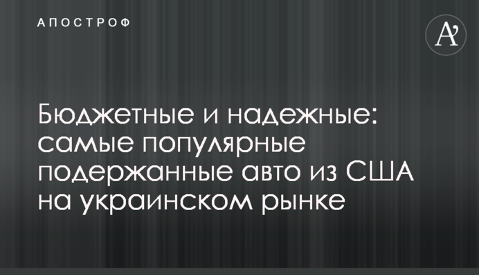 Бюджетные и надежные: самые популярные подержанные авто из США на украинском рынке