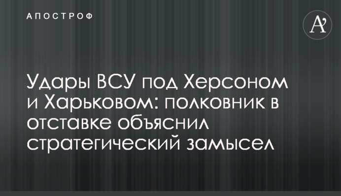 Удари ЗСУ під Херсоном та Харковом: полковник у відставці пояснив стратегічний задум