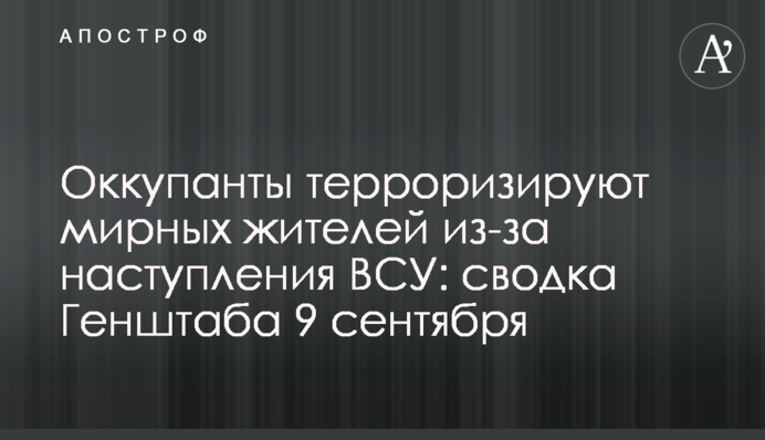 Оккупанты терроризируют мирных жителей из-за наступления ВСУ: сводка Генштаба 9 сентября
