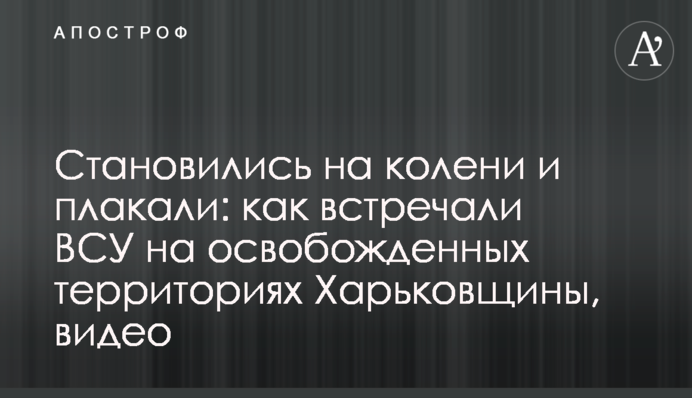 Ставали на коліна та плакали: як зустрічали ЗСУ на звільнених територіях Харківщини, відео