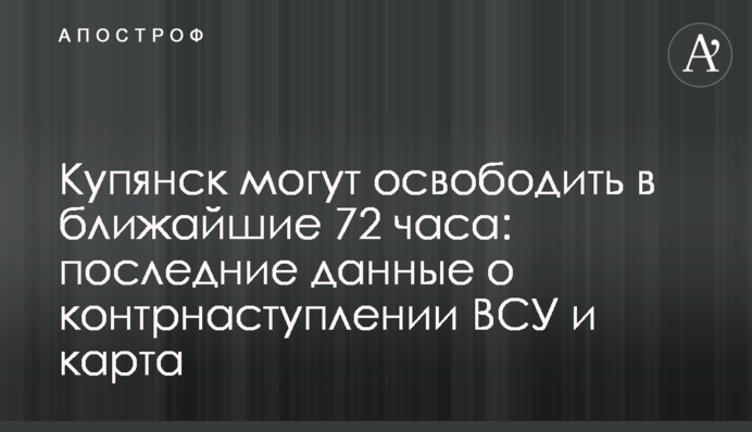 Купянск могут освободить в ближайшие 72 часа: последние данные о контрнаступлении ВСУ и карта