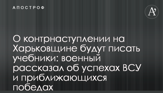 Про контрнаступ на Харківщині писатимуть підручники: військовий розповів про успіхи ЗСУ та наближення перемог