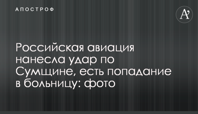 Російська авіація завдала удару по Сумщині, є потрапляння до лікарні: фото