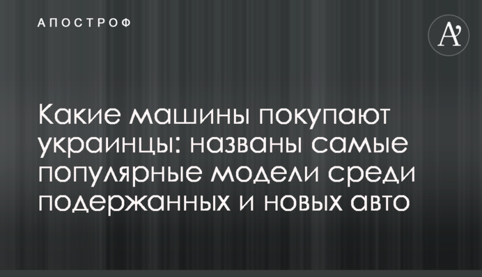 Які машини купують українці: названо найпопулярніші моделі серед вживаних та нових авто