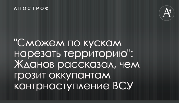 "Зможемо по шматках нарізати територію": Жданов розповів, чим загрожує окупантам контрнаступ ЗСУ