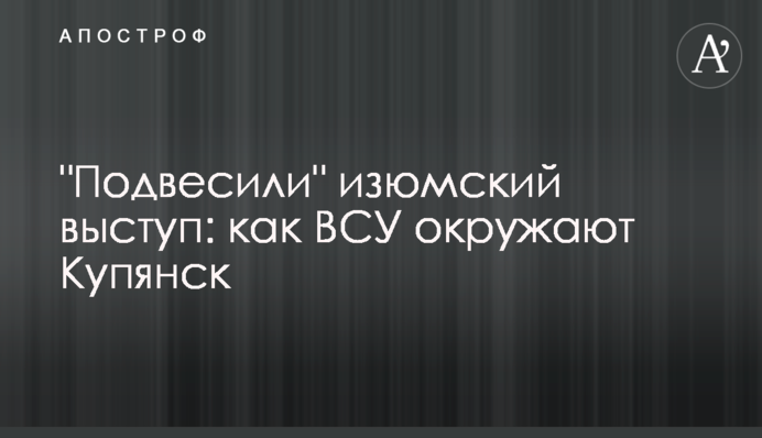 "Підвісили" ізюмський виступ: як ЗСУ оточують Куп'янськ