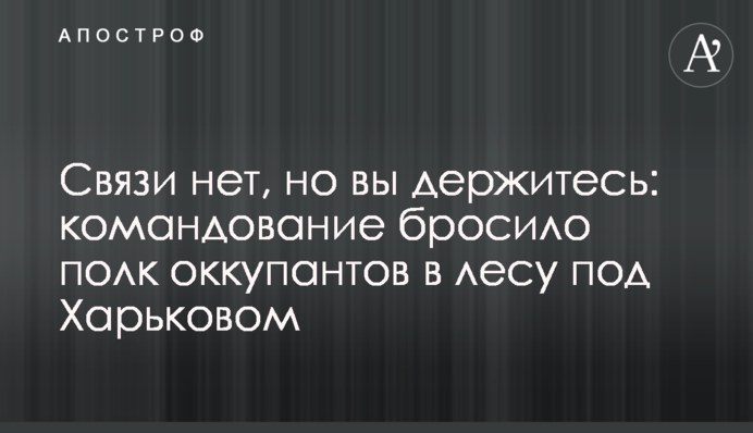 Зв'язку немає, але ви тримайтеся: командування кинуло полк окупантів у лісі під Харковом