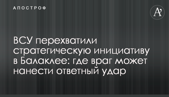 ЗСУ перехопили стратегічну ініціативу в Балаклії: де ворог може завдати удар у відповідь