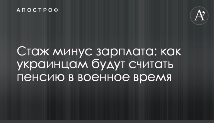 Стаж минус зарплата: как украинцам будут считать пенсию в военное время