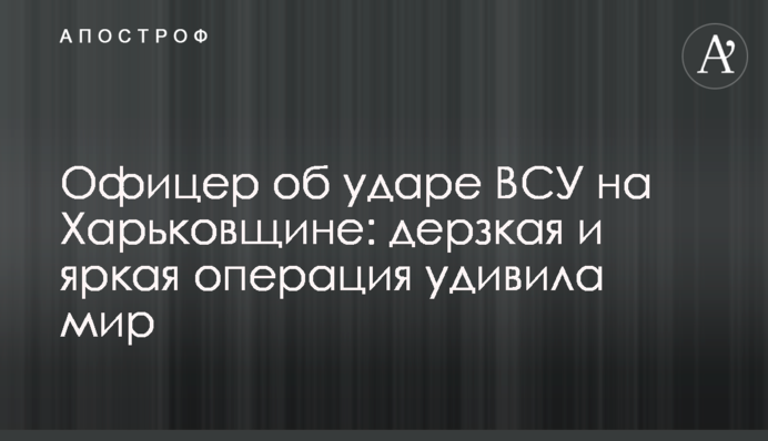 Офіцер про удар ЗСУ на Харківщині: зухвала та яскрава операція здивувала світ