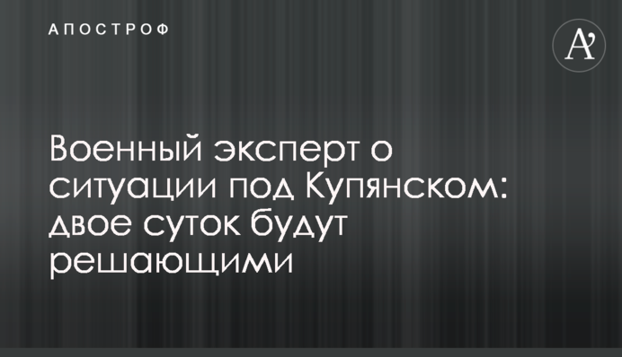 Військовий експерт про ситуацію під Куп'янськом: дві доби будуть вирішальними