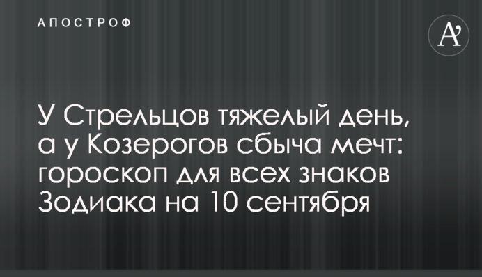 У Стрельцов тяжелый день, а у Козерогов сбыча мечт: гороскоп для всех знаков Зодиака на 10 сентября