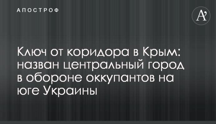 Ключ від коридору до Криму: названо центральне місто в обороні окупантів на півдні України