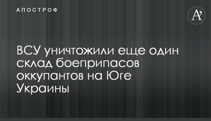 ЗСУ знищили ще один склад боєприпасів окупантів на Півдні України