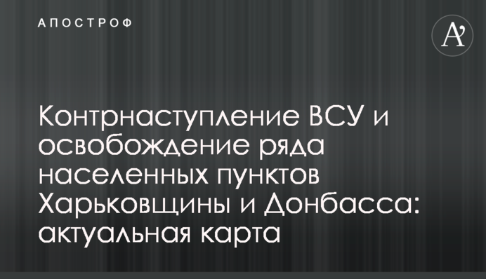 Контрнаступ ЗСУ та звільнення низки населених пунктів Харківщини та Донбасу: актуальна карта