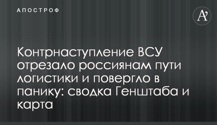 Контрнаступ ЗСУ відрізав росіянам шляхи логістики і кинув у паніку: зведення Генштабу та карта