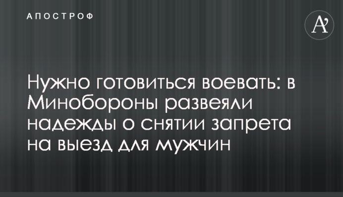 Нужно готовиться воевать: в Минобороны развеяли надежды о снятии запрета на выезд для мужчин