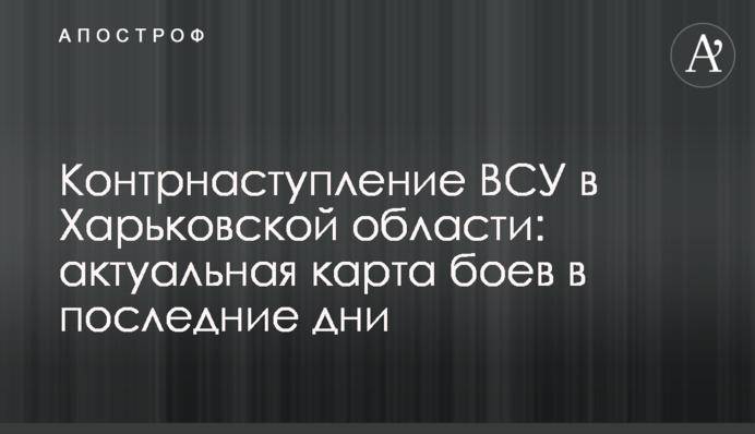 Контрнаступ ЗСУ у Харківській області: актуальна карта боїв в останні дні