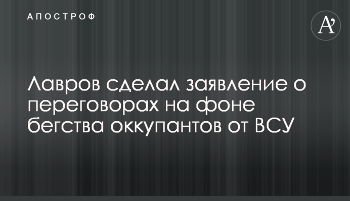 Лавров сделал заявление о переговорах на фоне бегства оккупантов от ВСУ