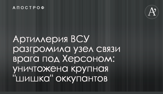 Артиллерия ВСУ разгромила узел связи врага под Херсоном: уничтожена крупная 