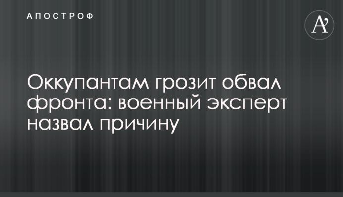 Окупантам загрожує обвал фронту: військовий експерт назвав причину