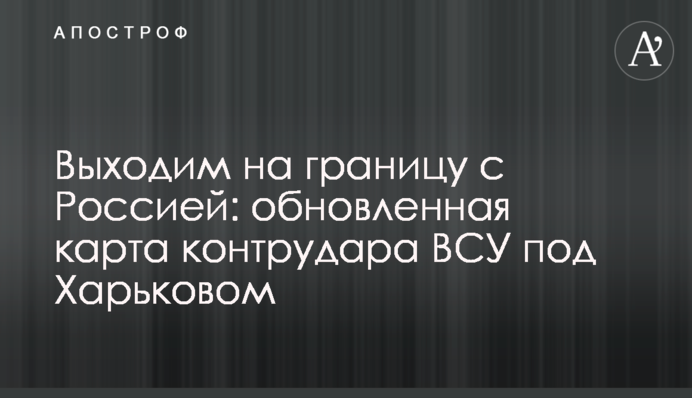 Выходим на границу с Россией: обновленная карта контрудара ВСУ под Харьковом