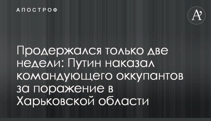 Продержался только две недели: Путин наказал командующего оккупантов за поражение в Харьковской области