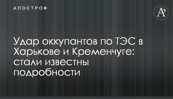 Удар оккупантов по ТЭС в Харькове и Кременчуге: стали известны подробности