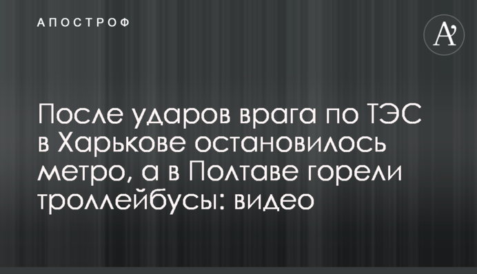 После ударов врага по ТЭС в Харькове остановилось метро, а в Полтаве горели троллейбусы: видео