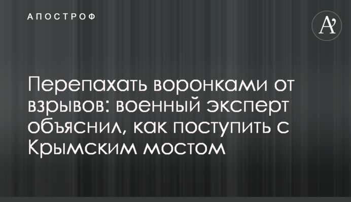 Переорати воронками від вибухів: військовий експерт пояснив, як вчинити з Кримським мостом