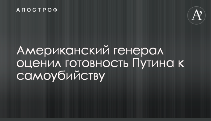Американський генерал оцінив готовність Путіна до самогубства
