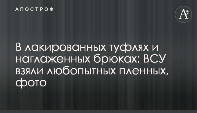 В лакированных туфлях и наглаженных брюках: ВСУ взяли любопытных пленных, фото