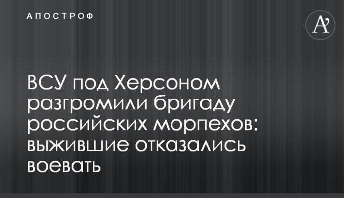 ЗСУ під Херсоном розгромили бригаду російських морпіхів: ті, хто вижив, відмовилися воювати