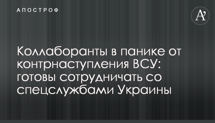 Коллаборанты в панике от контрнаступления ВСУ: готовы сотрудничать со спецслужбами Украины