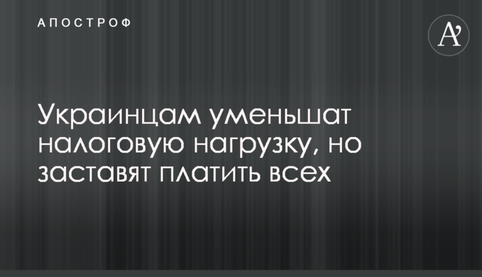 Украинцам уменьшат налоговую нагрузку, но заставят платить всех