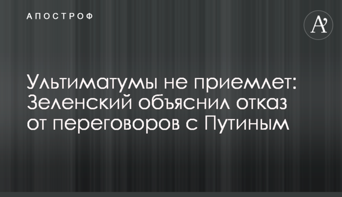 Ультиматуми не сприймає: Зеленський пояснив відмову від переговорів з Путіним