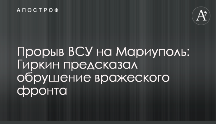 Прорив ЗСУ на Маріуполь: Гіркін передбачив обвалення ворожого фронту