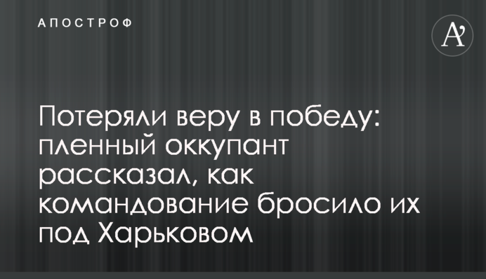 Потеряли веру в победу: пленный оккупант рассказал, как командование бросило их под Харьковом