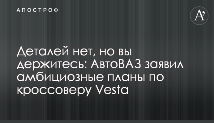 Деталей немає, але ви тримаєтеся: АвтоВАЗ заявив про амбітні плани щодо кросоверу Vesta